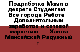 Подработка/Мама в декрете/Студентам - Все города Работа » Дополнительный заработок и сетевой маркетинг   . Ханты-Мансийский,Радужный г.